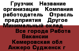 Грузчик › Название организации ­ Компания-работодатель › Отрасль предприятия ­ Другое › Минимальный оклад ­ 15 000 - Все города Работа » Вакансии   . Кемеровская обл.,Анжеро-Судженск г.